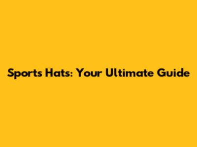 Sports Hats: Your Ultimate Guide