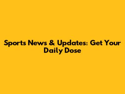 Sports News & Updates: Get Your Daily Dose