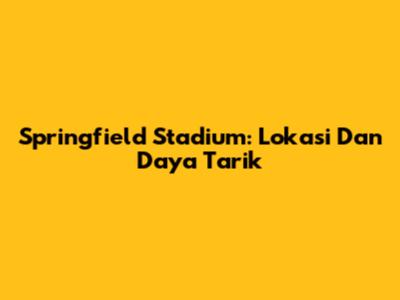 Springfield Stadium: Lokasi Dan Daya Tarik