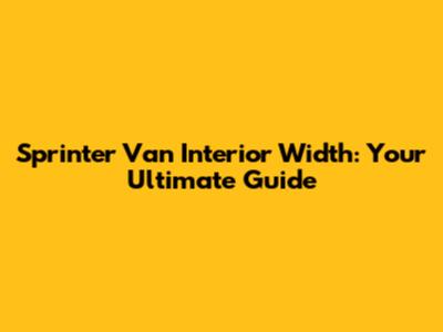 Sprinter Van Interior Width: Your Ultimate Guide