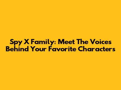 Spy X Family: Meet The Voices Behind Your Favorite Characters