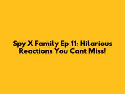 Spy X Family Ep 11: Hilarious Reactions You Can't Miss!