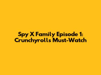 Spy X Family Episode 1: Crunchyroll's Must-Watch