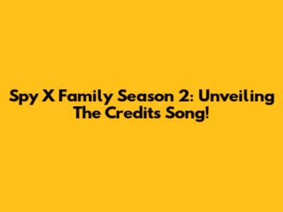 Spy X Family Season 2: Unveiling The Credits Song!