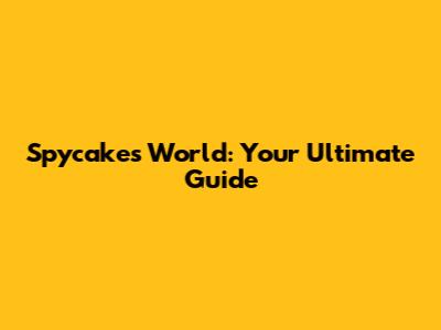 Spycakes World: Your Ultimate Guide