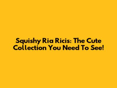 Squishy Ria Ricis: The Cute Collection You Need To See!