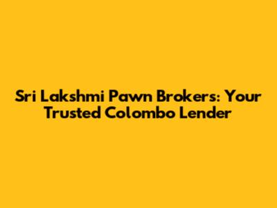 Sri Lakshmi Pawn Brokers: Your Trusted Colombo Lender