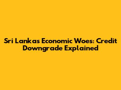 Sri Lanka's Economic Woes: Credit Downgrade Explained