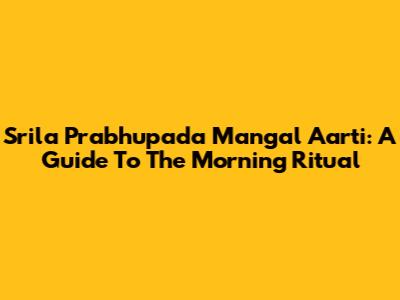 Srila Prabhupada Mangal Aarti: A Guide To The Morning Ritual