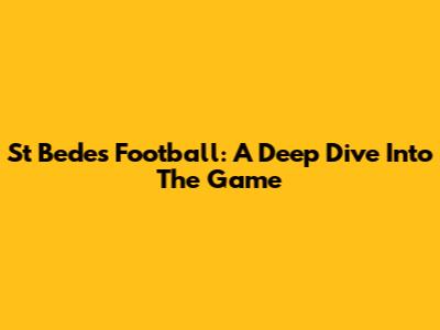 St Bede's Football: A Deep Dive Into The Game