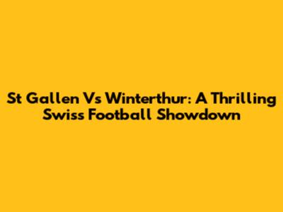 St Gallen Vs Winterthur: A Thrilling Swiss Football Showdown