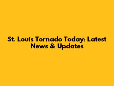 St. Louis Tornado Today: Latest News & Updates