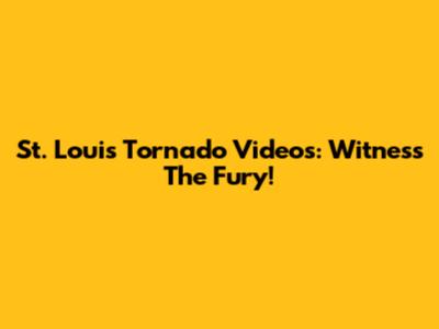 St. Louis Tornado Videos: Witness The Fury!