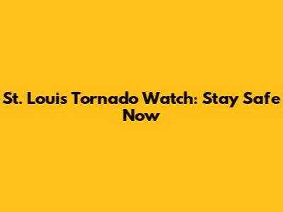 St. Louis Tornado Watch: Stay Safe Now