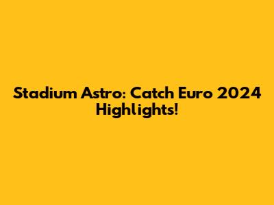 Stadium Astro: Catch Euro 2024 Highlights!