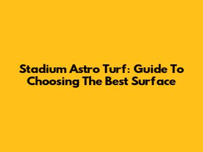Stadium Astro Turf: Guide To Choosing The Best Surface