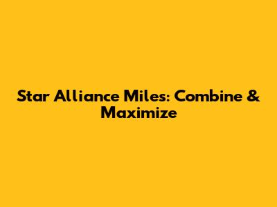 Star Alliance Miles: Combine & Maximize