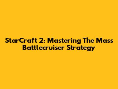 StarCraft 2: Mastering The Mass Battlecruiser Strategy