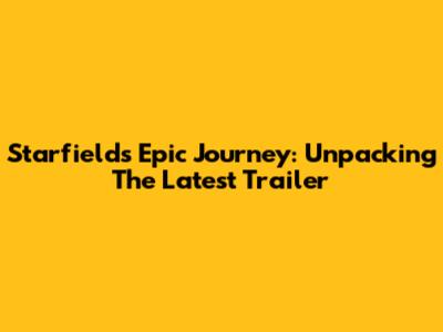 Starfield's Epic Journey: Unpacking The Latest Trailer