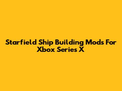Starfield Ship Building Mods For Xbox Series X