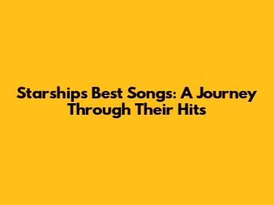 Starship's Best Songs: A Journey Through Their Hits
