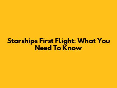 Starship's First Flight: What You Need To Know