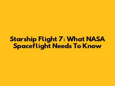 Starship Flight 7: What NASA Spaceflight Needs To Know