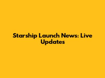 Starship Launch News: Live Updates