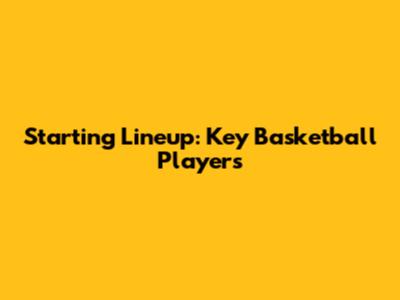 Starting Lineup: Key Basketball Players