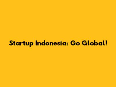 Startup Indonesia: Go Global!