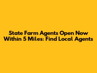 State Farm Agents Open Now Within 5 Miles: Find Local Agents