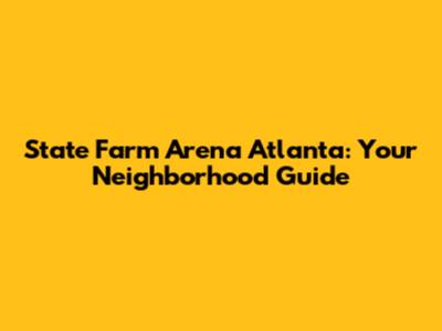State Farm Arena Atlanta: Your Neighborhood Guide