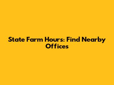 State Farm Hours: Find Nearby Offices