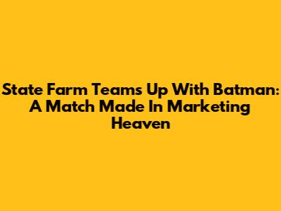 State Farm Teams Up With Batman: A Match Made In Marketing Heaven