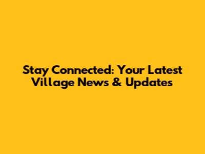 Stay Connected: Your Latest Village News & Updates