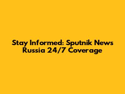 Stay Informed: Sputnik News Russia 24/7 Coverage