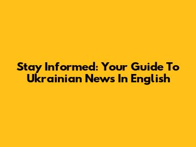 Stay Informed: Your Guide To Ukrainian News In English