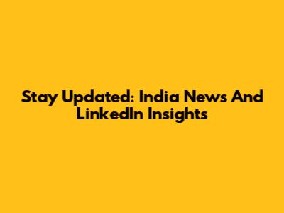 Stay Updated: India News And LinkedIn Insights
