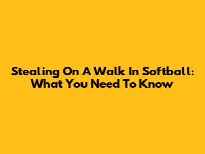 Stealing On A Walk In Softball: What You Need To Know