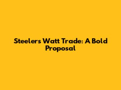 Steelers Watt Trade: A Bold Proposal