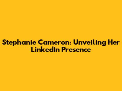 Stephanie Cameron: Unveiling Her LinkedIn Presence