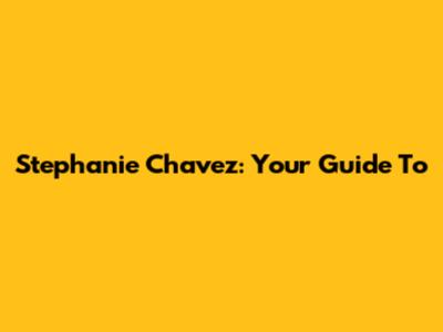 Stephanie Chavez: Your Guide To