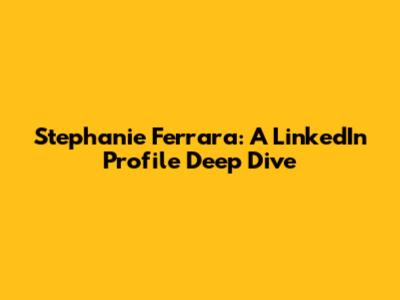 Stephanie Ferrara: A LinkedIn Profile Deep Dive
