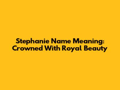 Stephanie Name Meaning: Crowned With Royal Beauty