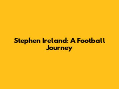 Stephen Ireland: A Football Journey