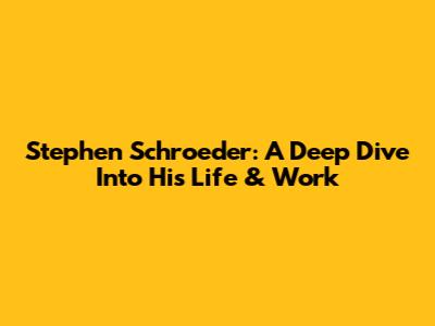 Stephen Schroeder: A Deep Dive Into His Life & Work