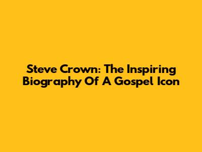 Steve Crown: The Inspiring Biography Of A Gospel Icon