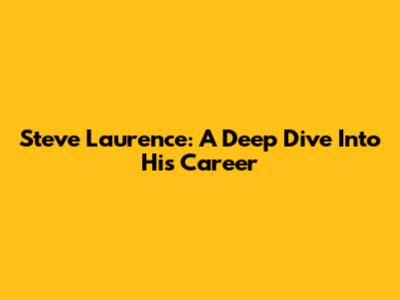 Steve Laurence: A Deep Dive Into His Career