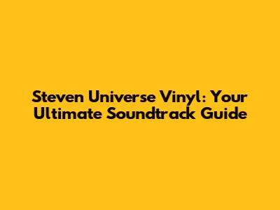 Steven Universe Vinyl: Your Ultimate Soundtrack Guide