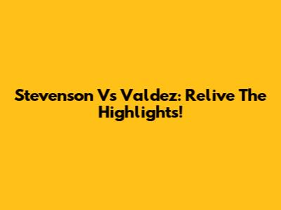 Stevenson Vs Valdez: Relive The Highlights!